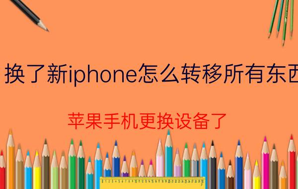 换了新iphone怎么转移所有东西 苹果手机更换设备了，数据怎么迁移？